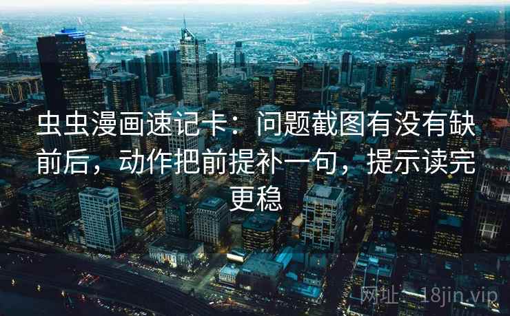 虫虫漫画速记卡：问题截图有没有缺前后，动作把前提补一句，提示读完更稳