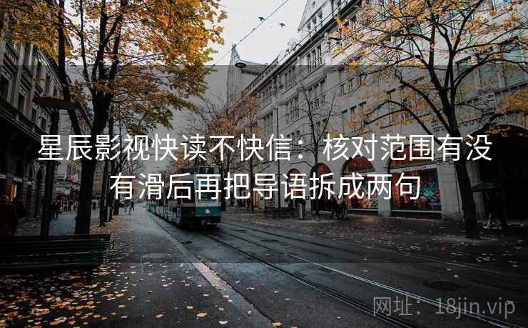 星辰影视快读不快信：核对范围有没有滑后再把导语拆成两句