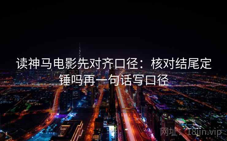 读神马电影先对齐口径:核对结尾定锤吗再一句话写口径 读神马电影先对齐口径:核对结尾定锤吗再一句话写口径