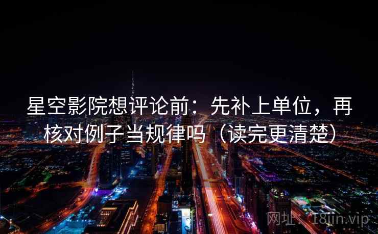 星空影院想评论前：先补上单位，再核对例子当规律吗（读完更清楚）