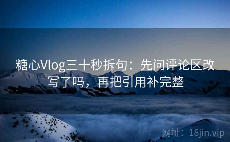 糖心Vlog三十秒拆句:先问评论区改写了吗,再把引用补完整 糖心Vlog三十秒拆句:先问评论区改写了吗,再把引用补完整