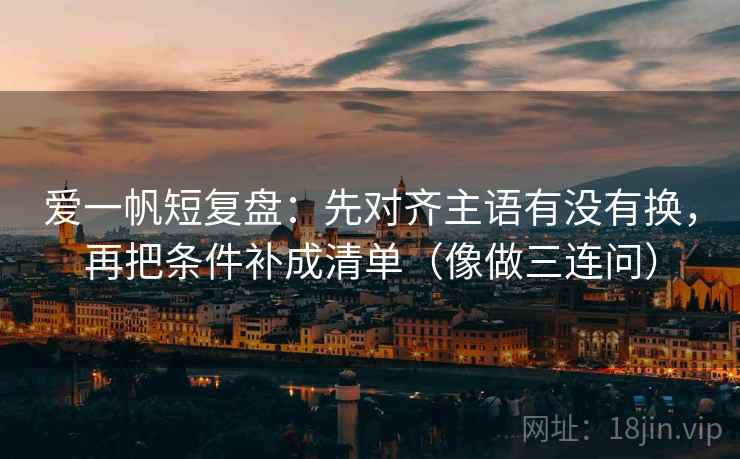 爱一帆短复盘：先对齐主语有没有换，再把条件补成清单（像做三连问）