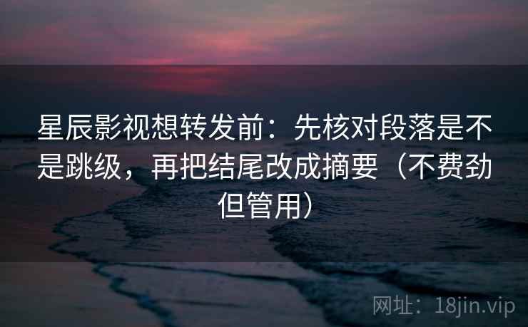 星辰影视想转发前：先核对段落是不是跳级，再把结尾改成摘要（不费劲但管用）