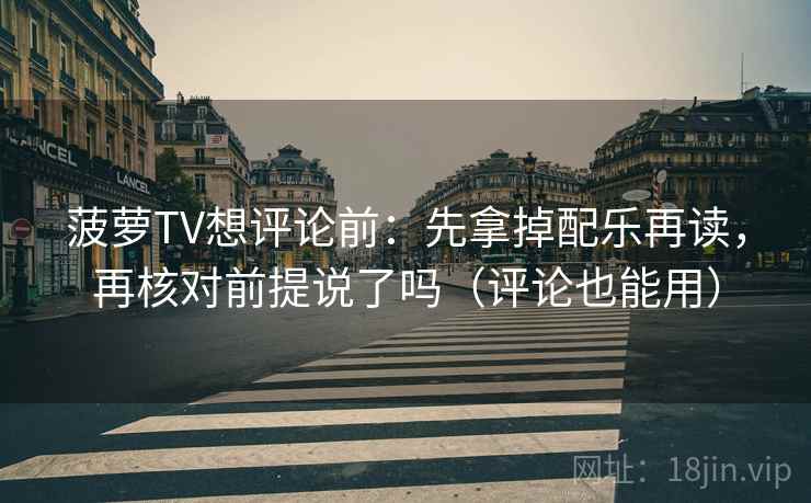 菠萝TV想评论前：先拿掉配乐再读，再核对前提说了吗（评论也能用）