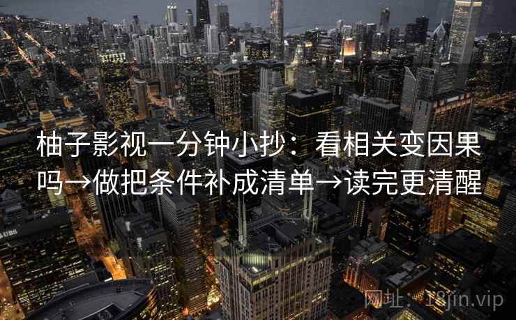 柚子影视一分钟小抄：看相关变因果吗→做把条件补成清单→读完更清醒