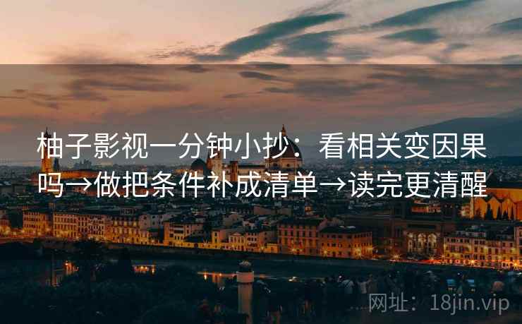 柚子影视一分钟小抄：看相关变因果吗→做把条件补成清单→读完更清醒