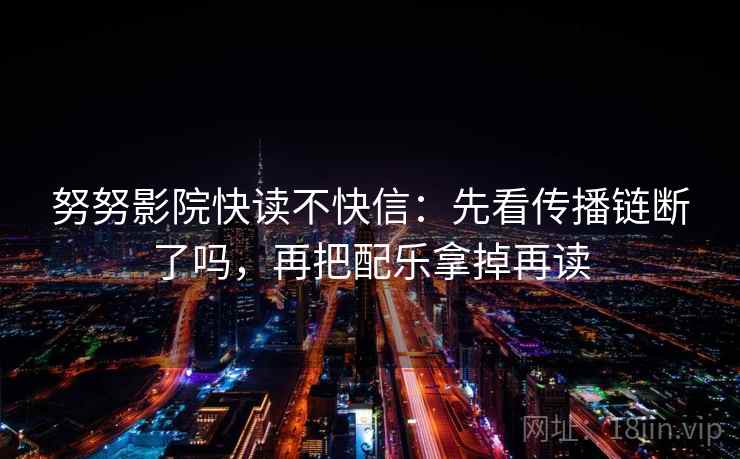 努努影院快读不快信：先看传播链断了吗，再把配乐拿掉再读