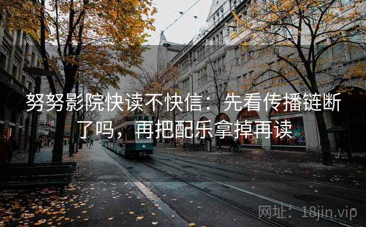 努努影院快读不快信：先看传播链断了吗，再把配乐拿掉再读