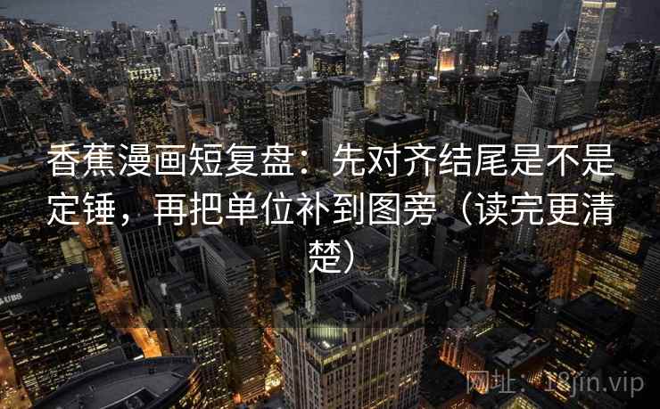 香蕉漫画短复盘：先对齐结尾是不是定锤，再把单位补到图旁（读完更清楚）