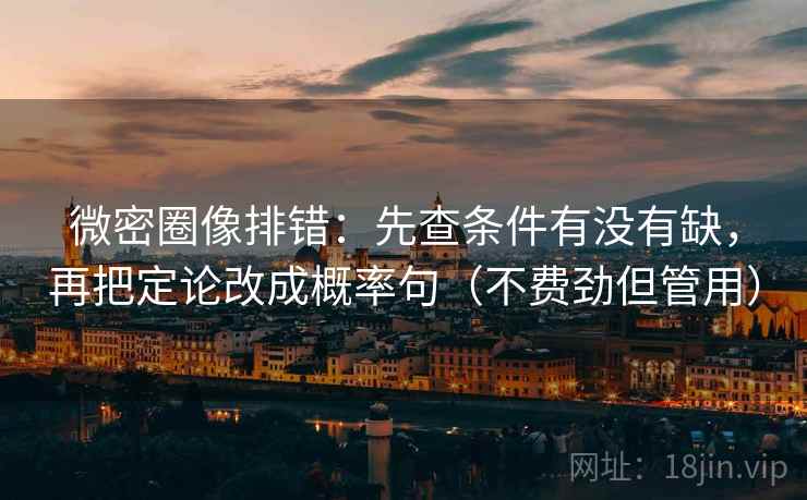 微密圈像排错：先查条件有没有缺，再把定论改成概率句（不费劲但管用）