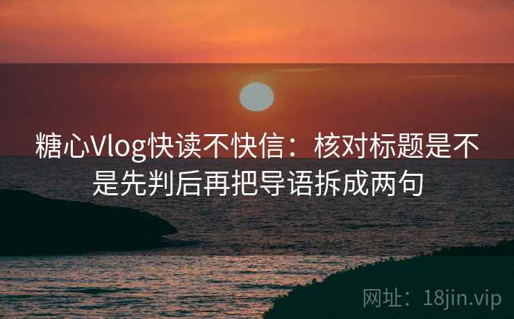 <strong>糖心</strong>Vlog快读不快信：核对标题是不是先判后再把导语拆成两句