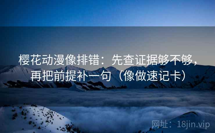 樱花动漫像排错：先查证据够不够，再把前提补一句（像做速记卡）