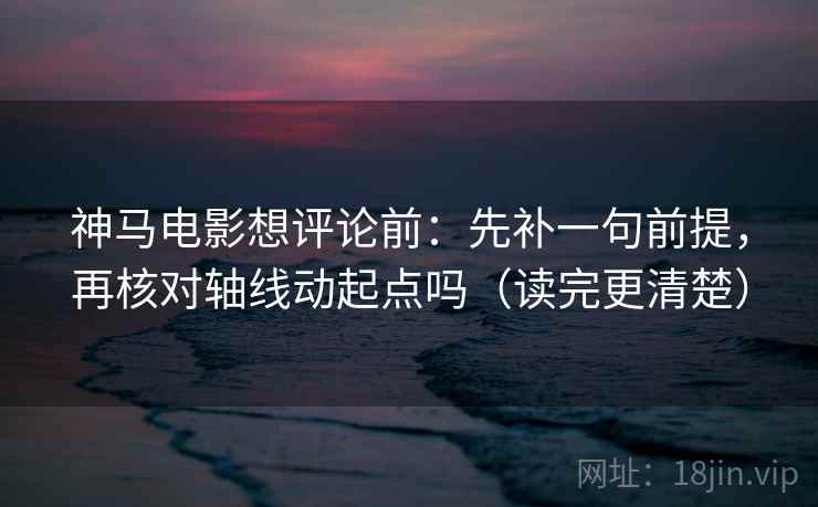 神马电影想评论前：先补一句前提，再核对轴线动起点吗（读完更清楚）