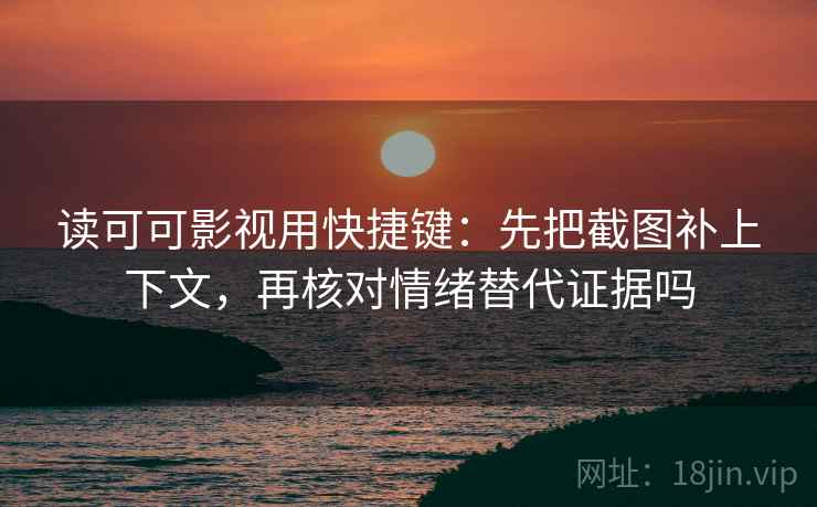 读可可影视用快捷键：先把截图补上下文，再核对情绪替代证据吗