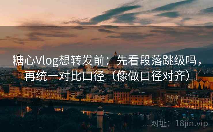<strong>糖心</strong>Vlog想转发前：先看段落跳级吗，再统一对比口径（像做口径对齐）