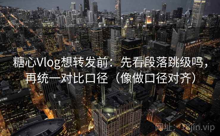 糖心Vlog想转发前：先看段落跳级吗，再统一对比口径（像做口径对齐）