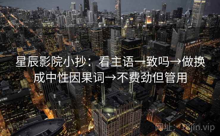 星辰影院小抄：看主语一致吗→做换成中性因果词→不费劲但管用