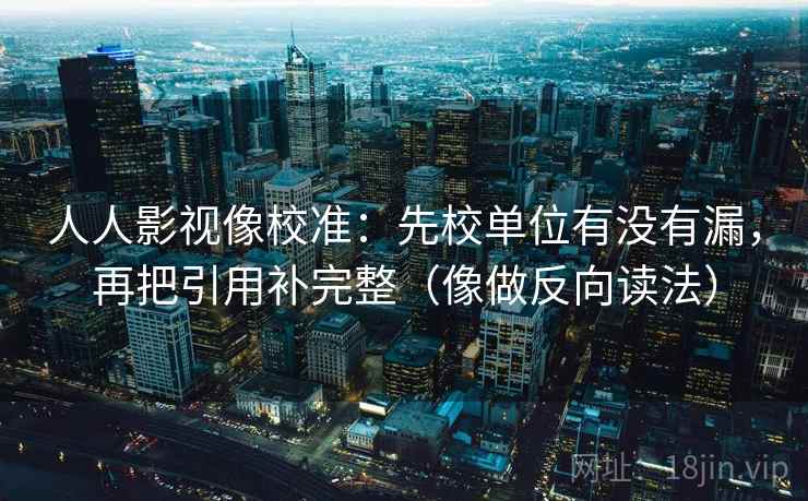 人人影视像校准：先校单位有没有漏，再把引用补完整（像做反向读法）