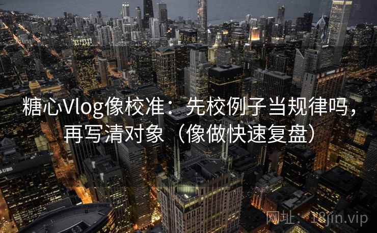 <strong>糖心</strong>Vlog像校准：先校例子当规律吗，再写清对象（像做快速复盘）