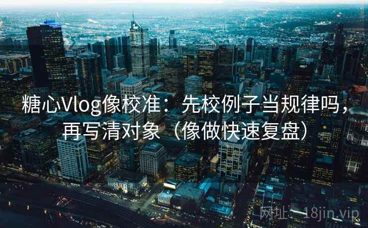 糖心Vlog像校准：先校例子当规律吗，再写清对象（像做快速复盘）