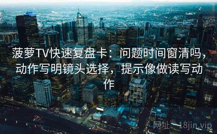 菠萝TV快速复盘卡：问题时间窗清吗，动作写明镜头选择，提示像做读写动作