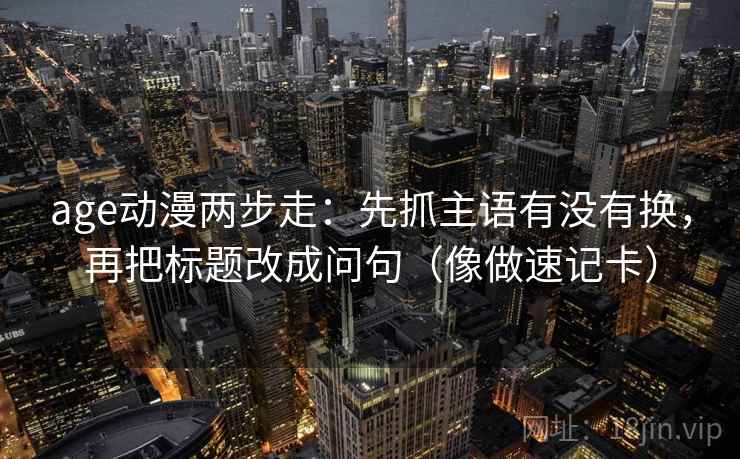 age动漫两步走：先抓主语有没有换，再把标题改成问句（像做速记卡）