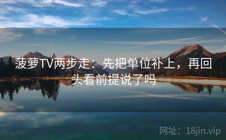 菠萝TV两步走：先把单位补上，再回头看前提说了吗