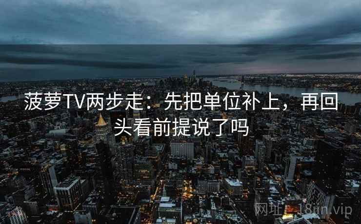 菠萝TV两步走：先把单位补上，再回头看前提说了吗