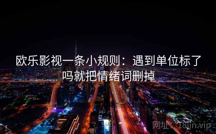 欧乐影视一条小规则：遇到单位标了吗就把情绪词删掉