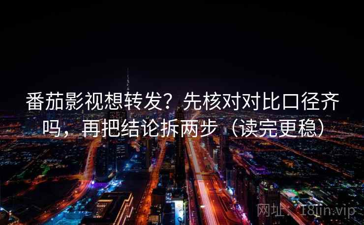 番茄影视想转发？先核对对比口径齐吗，再把结论拆两步（读完更稳）