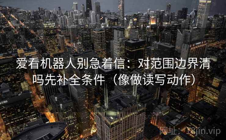 爱看机器人别急着信：对范围边界清吗先补全条件（像做读写动作）