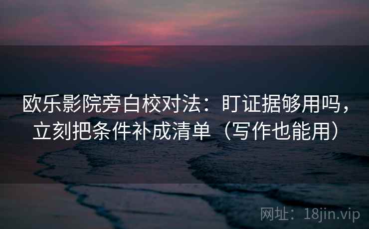 欧乐影院旁白校对法：盯证据够用吗，立刻把条件补成清单（写作也能用）