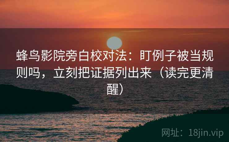 蜂鸟影院旁白校对法：盯例子被当规则吗，立刻把证据列出来（读完更清醒）