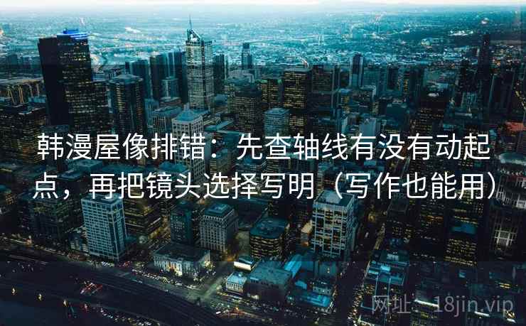 韩漫屋像排错：先查轴线有没有动起点，再把镜头选择写明（写作也能用）