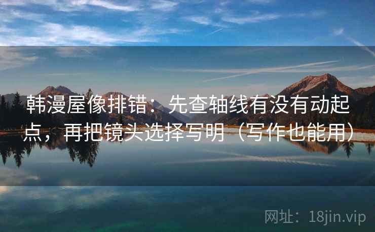 韩漫屋像排错：先查轴线有没有动起点，再把镜头选择写明（写作也能用）
