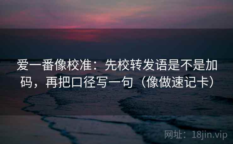 爱一番像校准：先校转发语是不是加码，再把口径写一句（像做速记卡）