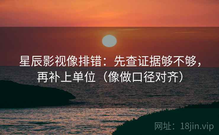 星辰影视像排错：先查证据够不够，再补上单位（像做口径对齐）