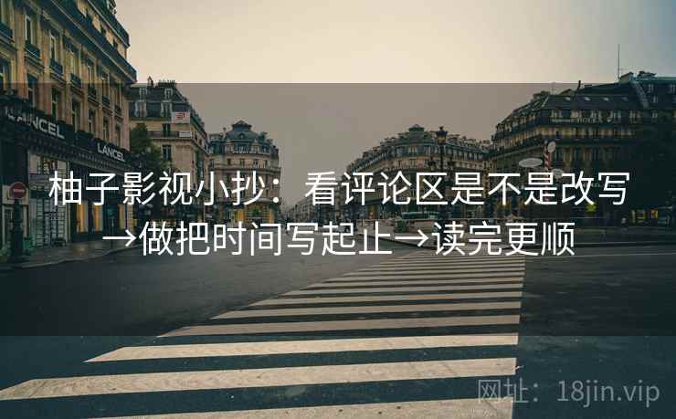 柚子影视小抄：看评论区是不是改写→做把时间写起止→读完更顺