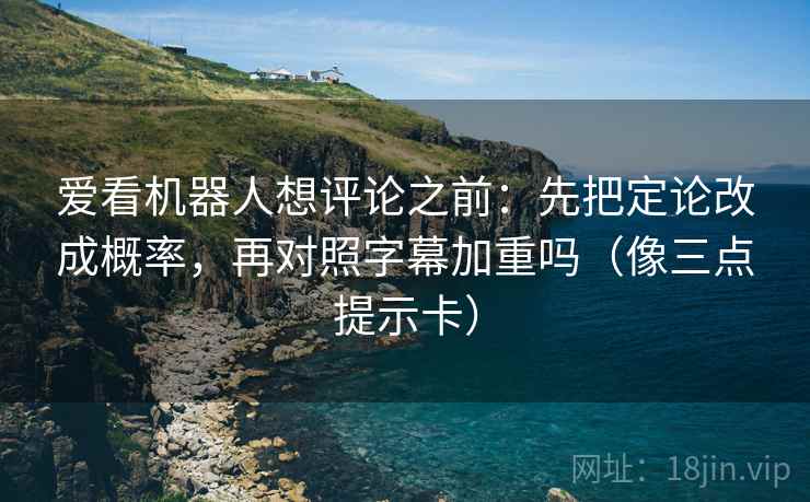 爱看机器人想评论之前：先把定论改成概率，再对照字幕加重吗（像三点提示卡）