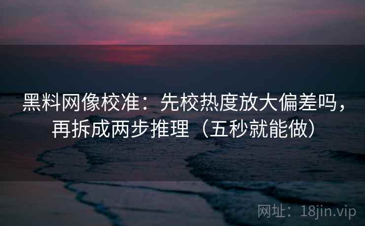 黑料网像校准：先校热度放大偏差吗，再拆成两步推理（五秒就能做）