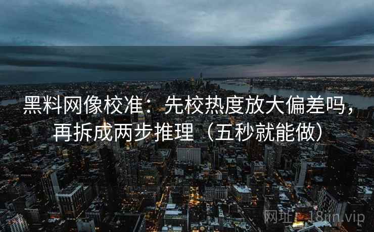 黑料网像校准：先校热度放大偏差吗，再拆成两步推理（五秒就能做）