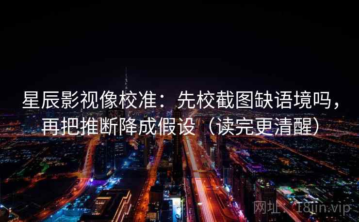 星辰影视像校准：先校截图缺语境吗，再把推断降成假设（读完更清醒）