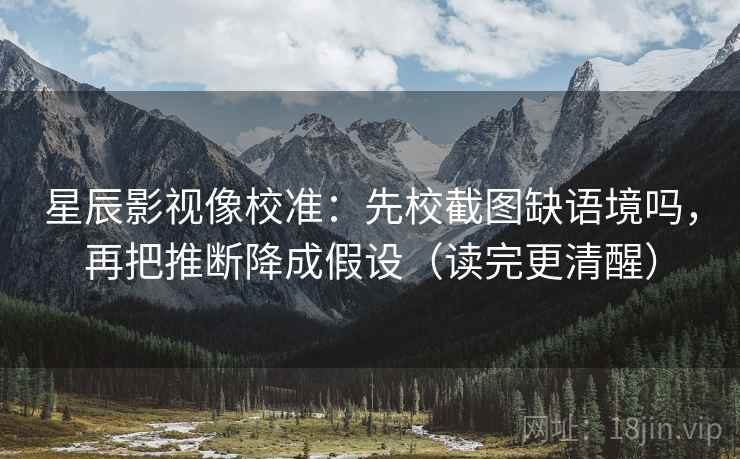 星辰影视像校准：先校截图缺语境吗，再把推断降成假设（读完更清醒）