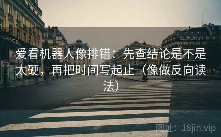爱看机器人像排错：先查结论是不是太硬，再把时间写起止（像做反向读法）