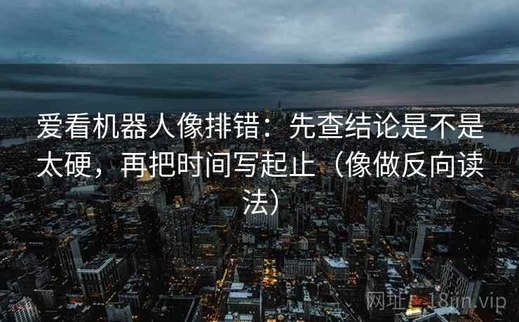 爱看机器人像排错：先查结论是不是太硬，再把时间写起止（像做反向读法）