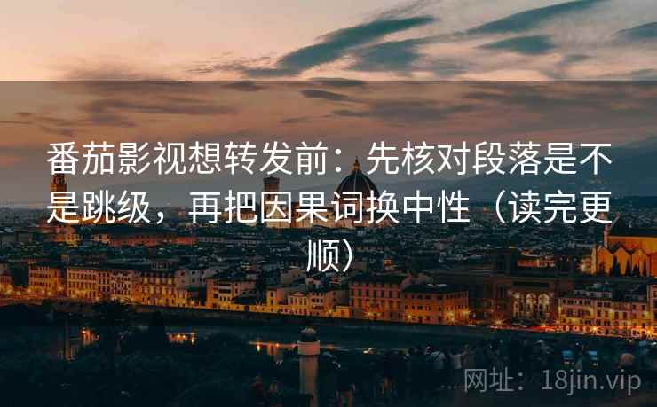 番茄影视想转发前：先核对段落是不是跳级，再把因果词换中性（读完更顺）
