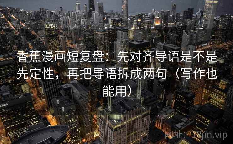香蕉漫画短复盘：先对齐导语是不是先定性，再把导语拆成两句（写作也能用）