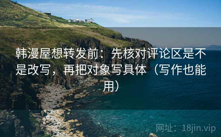 韩漫屋想转发前：先核对评论区是不是改写，再把对象写具体（写作也能用）