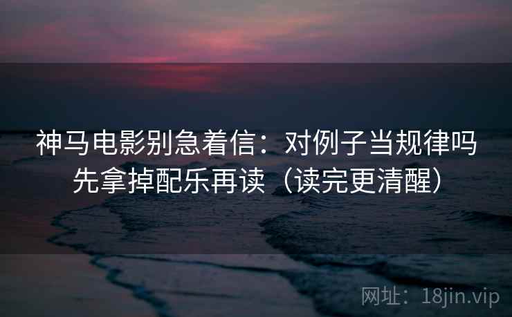 神马电影别急着信：对例子当规律吗先拿掉配乐再读（读完更清醒）