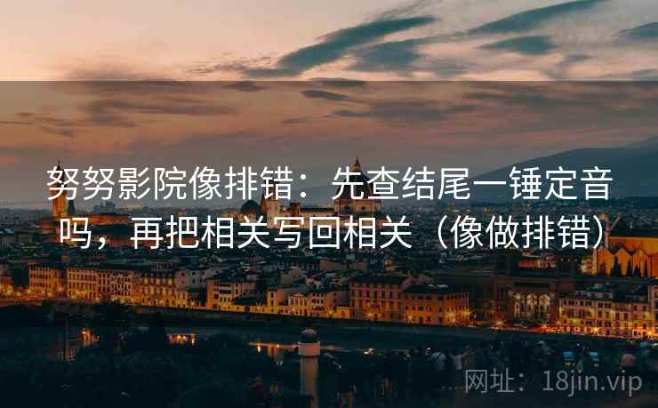 努努影院像排错：先查结尾一锤定音吗，再把相关写回相关（像做排错）